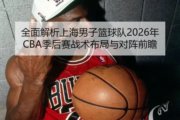 全面解析上海男子篮球队2026年CBA季后赛战术布局与对阵前瞻